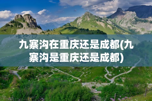 九寨沟在重庆还是成都(九寨沟是重庆还是成都)