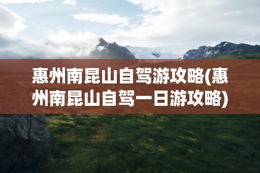 惠州南昆山自驾游攻略(惠州南昆山自驾一日游攻略)