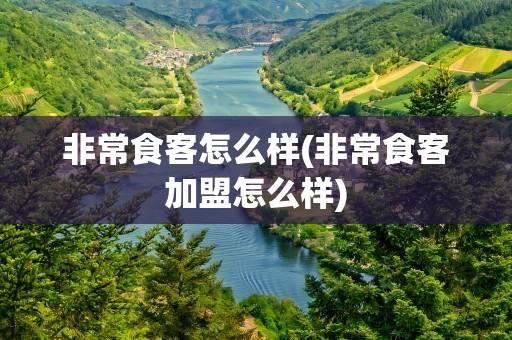 非常食客怎么样(非常食客加盟怎么样)