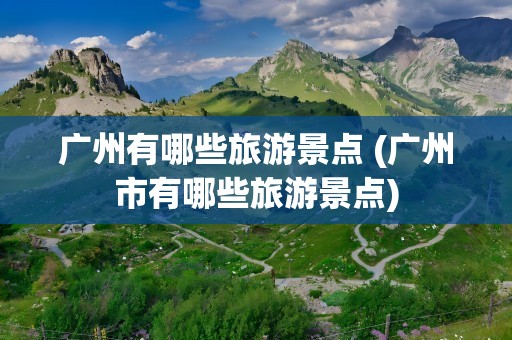 广州有哪些旅游景点 (广州市有哪些旅游景点)