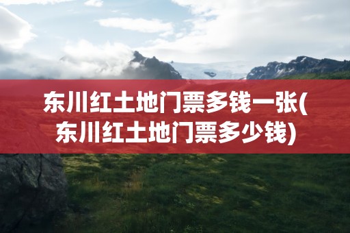 东川红土地门票多钱一张(东川红土地门票多少钱)