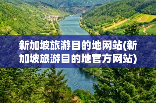 新加坡旅游目的地网站(新加坡旅游目的地官方网站)