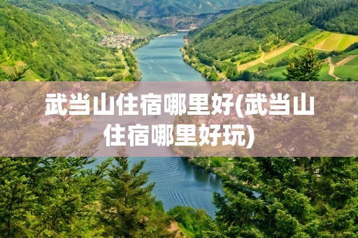 武当山住宿哪里好(武当山住宿哪里好玩)
