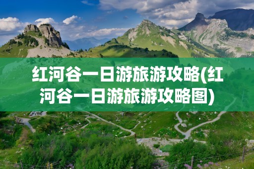 红河谷一日游旅游攻略(红河谷一日游旅游攻略图)