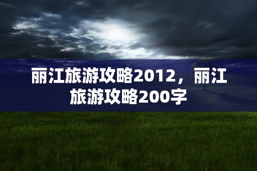 丽江旅游攻略2012，丽江旅游攻略200字