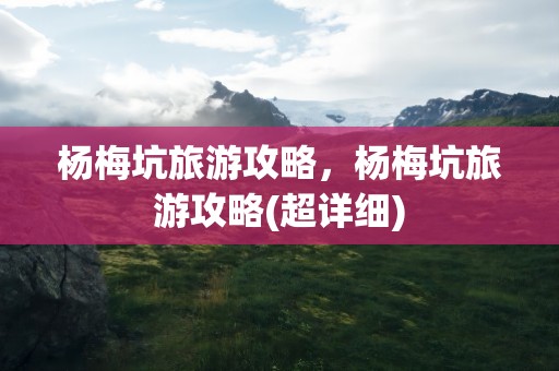 杨梅坑旅游攻略，杨梅坑旅游攻略(超详细)