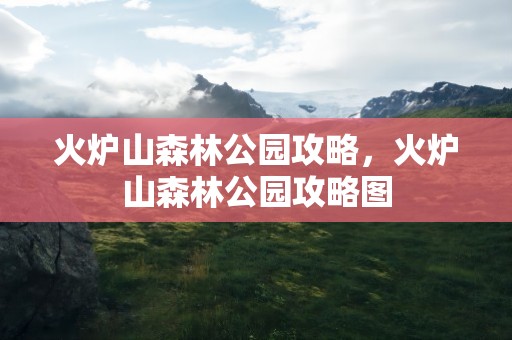 火炉山森林公园攻略，火炉山森林公园攻略图