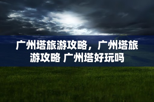 广州塔旅游攻略，广州塔旅游攻略 广州塔好玩吗