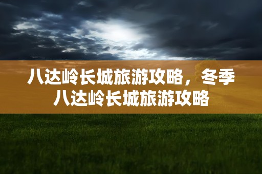 八达岭长城旅游攻略，冬季八达岭长城旅游攻略