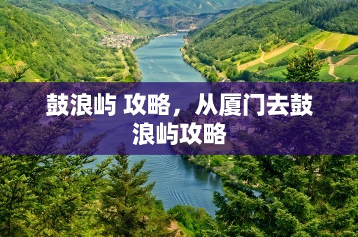 鼓浪屿 攻略，从厦门去鼓浪屿攻略