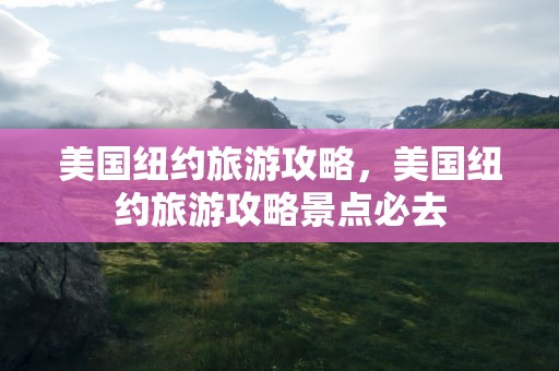 美国纽约旅游攻略，美国纽约旅游攻略景点必去