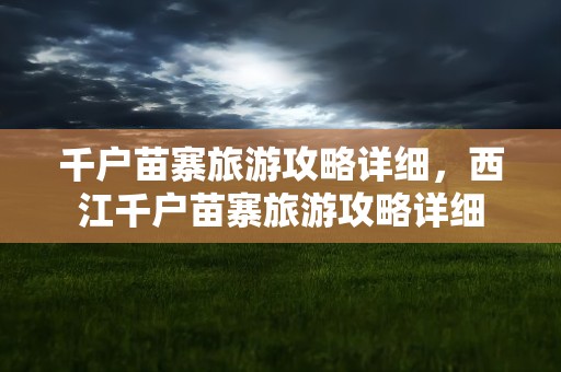 千户苗寨旅游攻略详细，西江千户苗寨旅游攻略详细