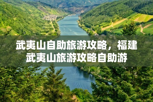武夷山自助旅游攻略，福建武夷山旅游攻略自助游