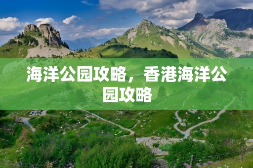 海洋公园攻略，香港海洋公园攻略