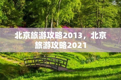 北京旅游攻略2013，北京旅游攻略2021
