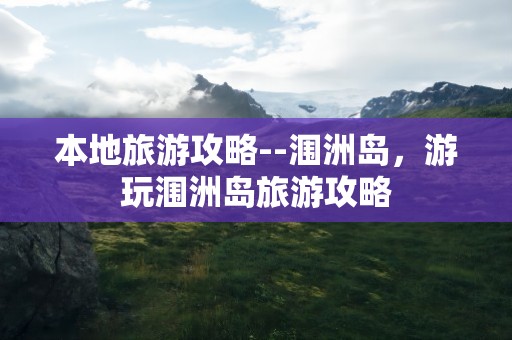 本地旅游攻略--涠洲岛，游玩涠洲岛旅游攻略