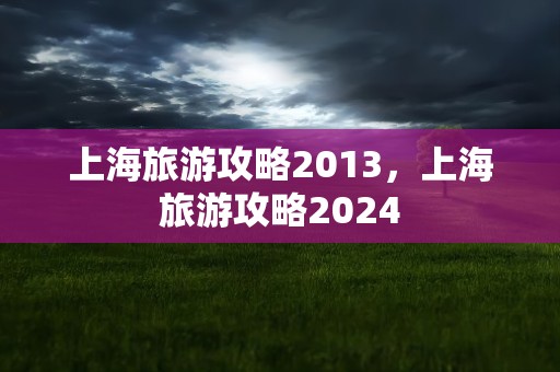 上海旅游攻略2013，上海旅游攻略2024