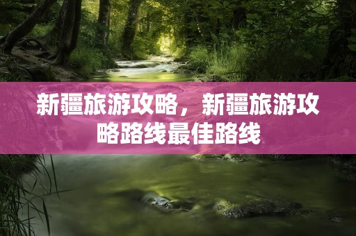 新疆旅游攻略，新疆旅游攻略路线最佳路线