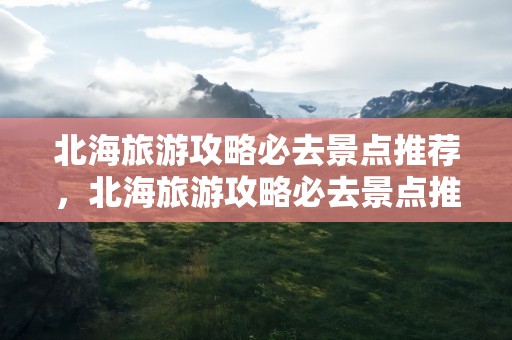 北海旅游攻略必去景点推荐，北海旅游攻略必去景点推荐公园