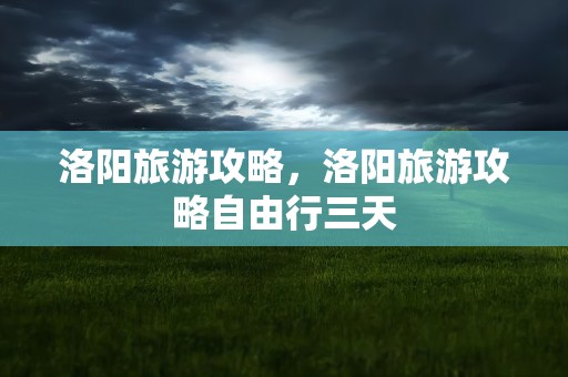 洛阳旅游攻略，洛阳旅游攻略自由行三天