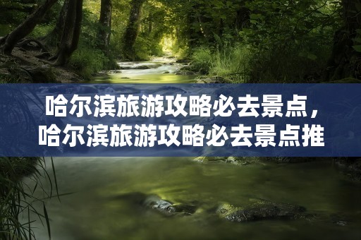 哈尔滨旅游攻略必去景点，哈尔滨旅游攻略必去景点推荐