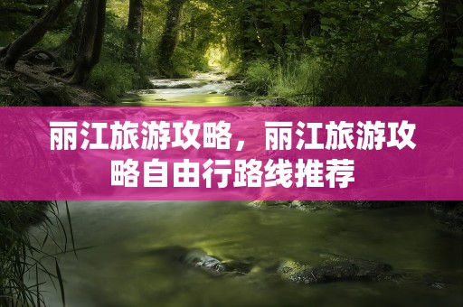 丽江旅游攻略，丽江旅游攻略自由行路线推荐