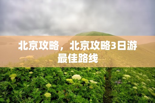 北京攻略，北京攻略3日游最佳路线