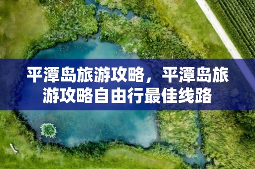 平潭岛旅游攻略，平潭岛旅游攻略自由行最佳线路