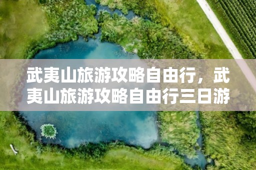 武夷山旅游攻略自由行，武夷山旅游攻略自由行三日游