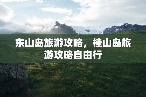 东山岛旅游攻略，桂山岛旅游攻略自由行