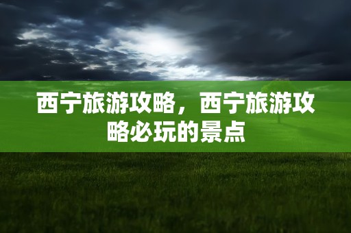 西宁旅游攻略，西宁旅游攻略必玩的景点