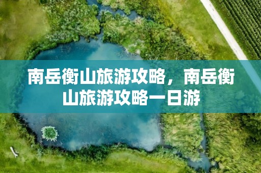 南岳衡山旅游攻略，南岳衡山旅游攻略一日游