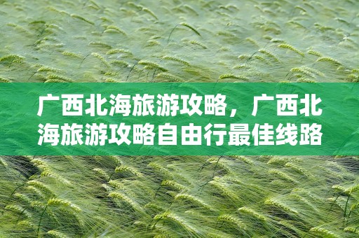 广西北海旅游攻略，广西北海旅游攻略自由行最佳线路