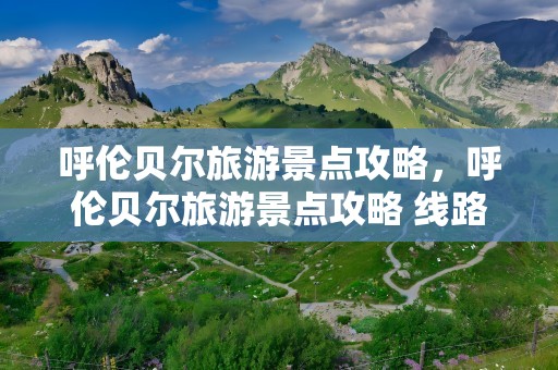 呼伦贝尔旅游景点攻略，呼伦贝尔旅游景点攻略 线路图