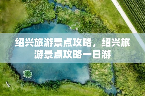 绍兴旅游景点攻略，绍兴旅游景点攻略一日游
