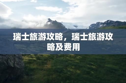 瑞士旅游攻略，瑞士旅游攻略及费用