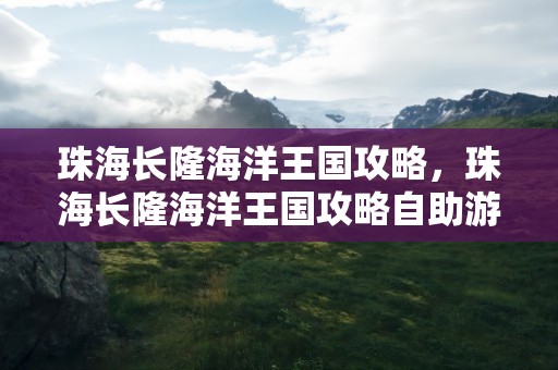 珠海长隆海洋王国攻略，珠海长隆海洋王国攻略自助游攻略