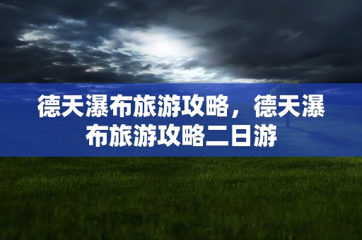 德天瀑布旅游攻略，德天瀑布旅游攻略二日游