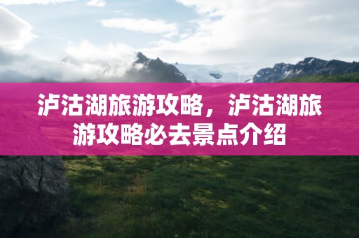 泸沽湖旅游攻略，泸沽湖旅游攻略必去景点介绍