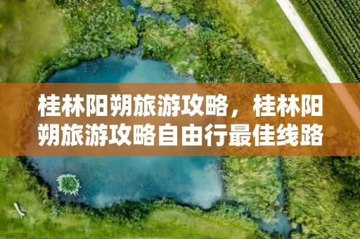 桂林阳朔旅游攻略，桂林阳朔旅游攻略自由行最佳线路