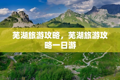 芜湖旅游攻略，芜湖旅游攻略一日游