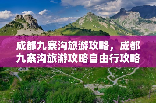 成都九寨沟旅游攻略，成都九寨沟旅游攻略自由行攻略