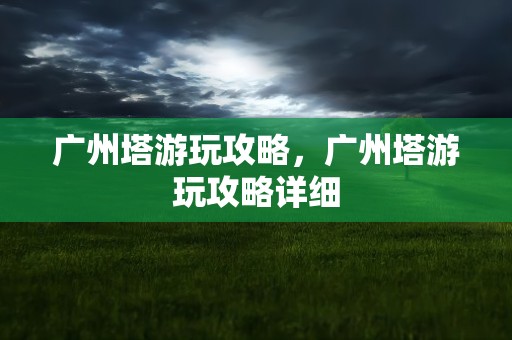 广州塔游玩攻略，广州塔游玩攻略详细