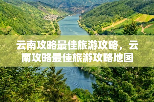云南攻略最佳旅游攻略，云南攻略最佳旅游攻略地图