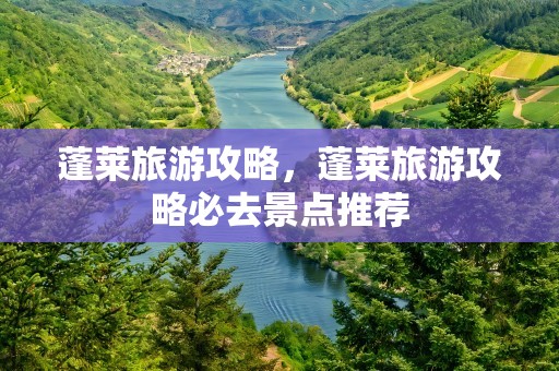 蓬莱旅游攻略，蓬莱旅游攻略必去景点推荐