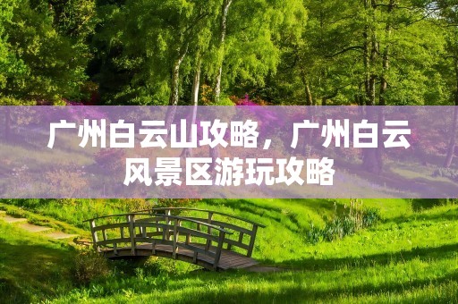 广州白云山攻略，广州白云风景区游玩攻略