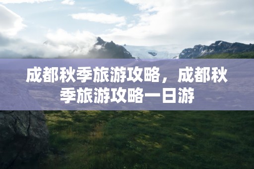 成都秋季旅游攻略，成都秋季旅游攻略一日游