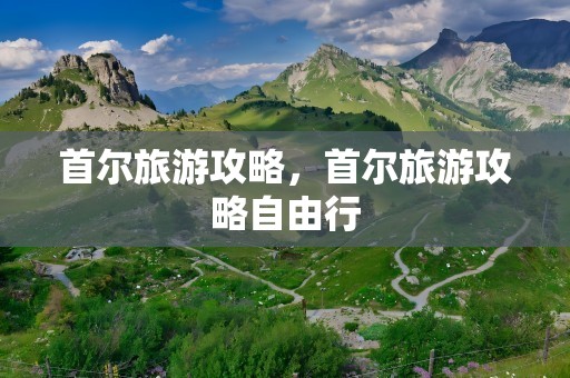 首尔旅游攻略，首尔旅游攻略自由行