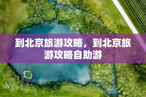 到北京旅游攻略，到北京旅游攻略自助游