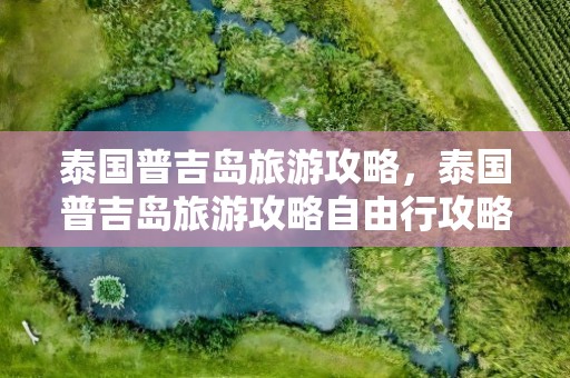 泰国普吉岛旅游攻略，泰国普吉岛旅游攻略自由行攻略